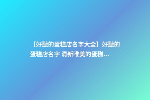 【好聽的蛋糕店名字大全】好聽的蛋糕店名字 清新唯美的蛋糕店起名大全-第1張-店鋪起名-玄機派